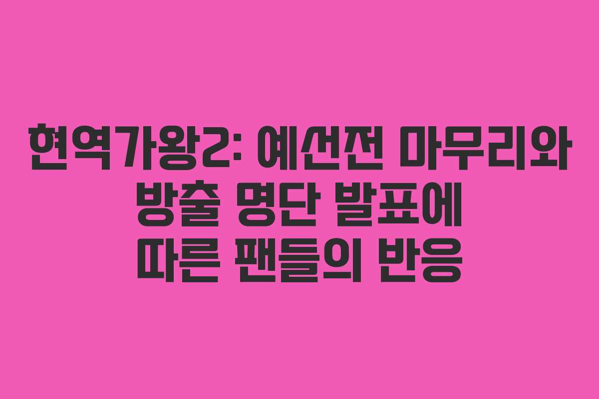 현역가왕2: 예선전 마무리와 방출 명단 발표에 따른 팬들의 반응