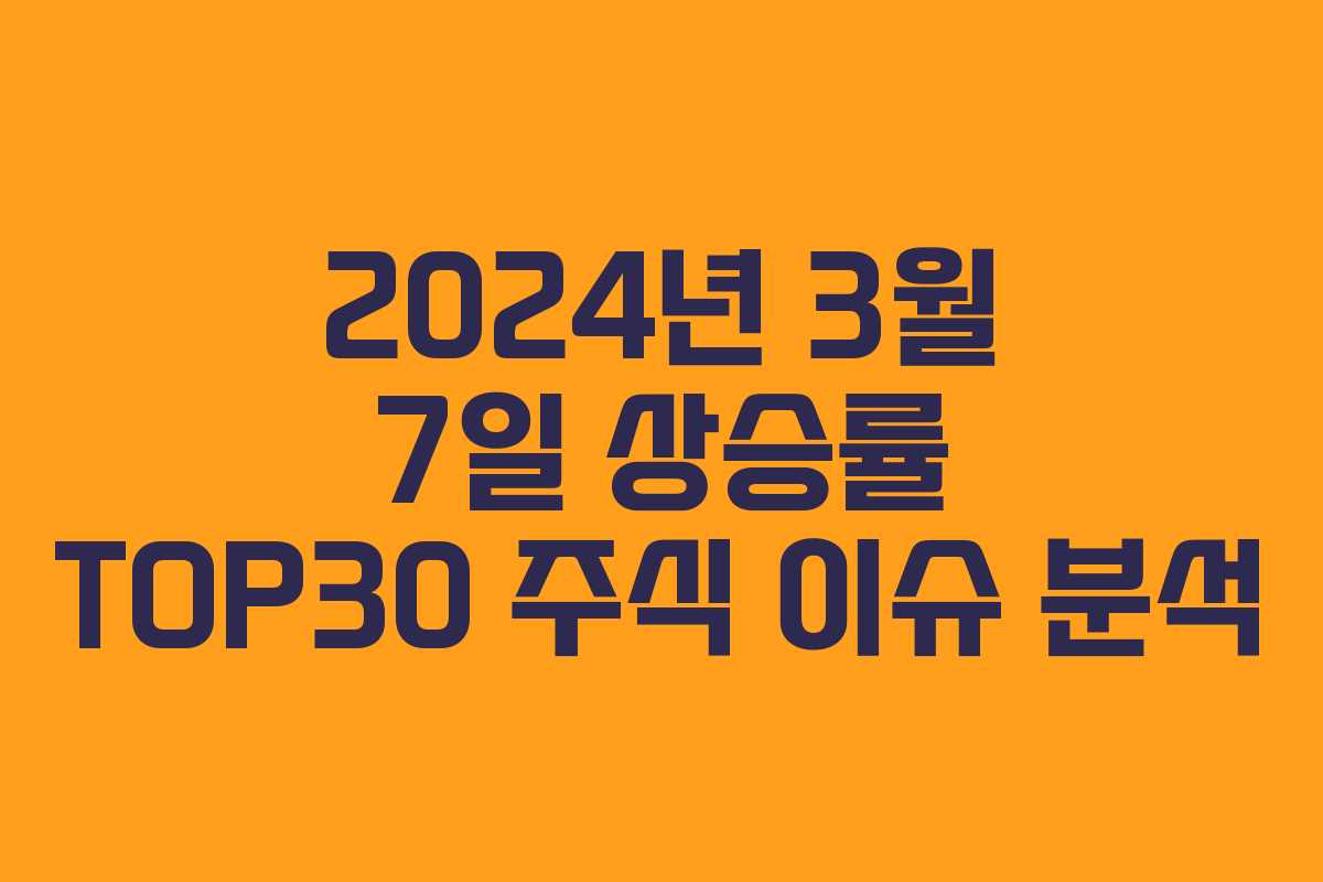 2024년 3월 7일 상승률 TOP30 주식 이슈 분석