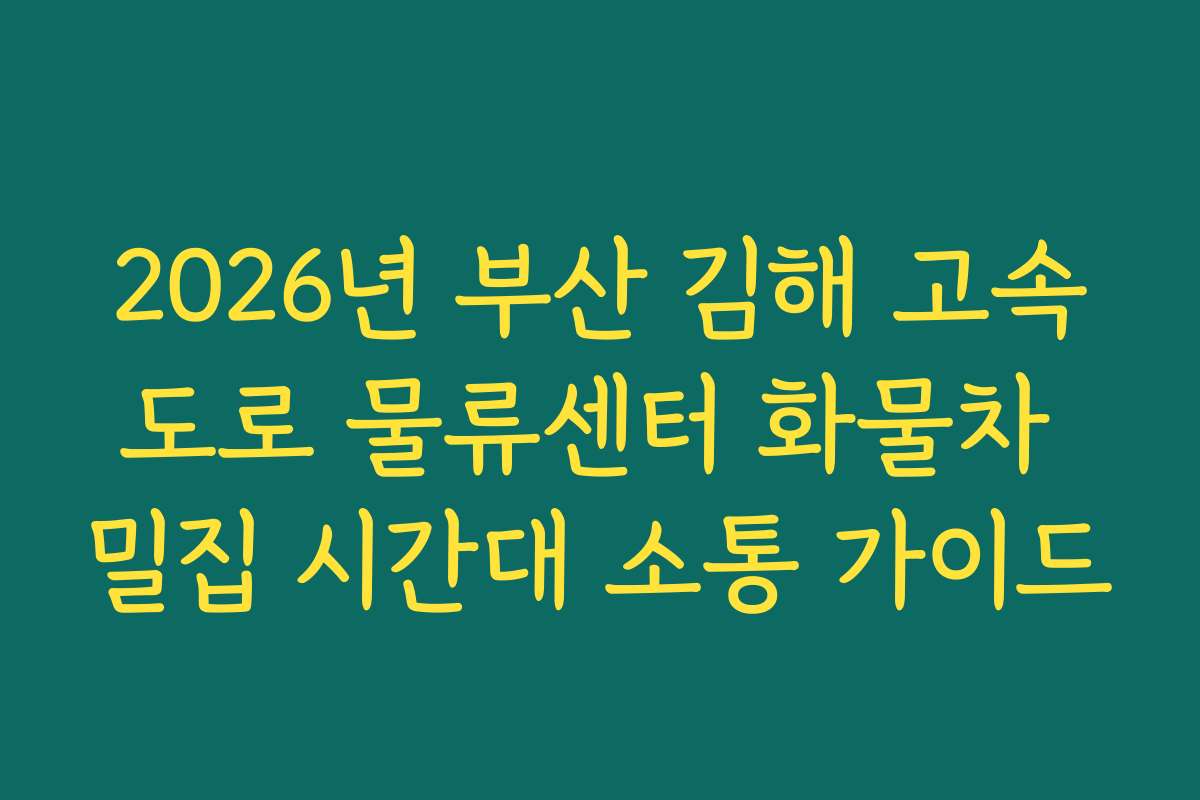 2026년 부산 김해 고속도로 물류센터 화물차 밀집 시간대 소통 가이드