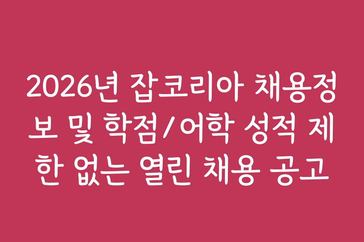 2026년 잡코리아 채용정보 및 학점/어학 성적 제한 없는 열린 채용 공고
