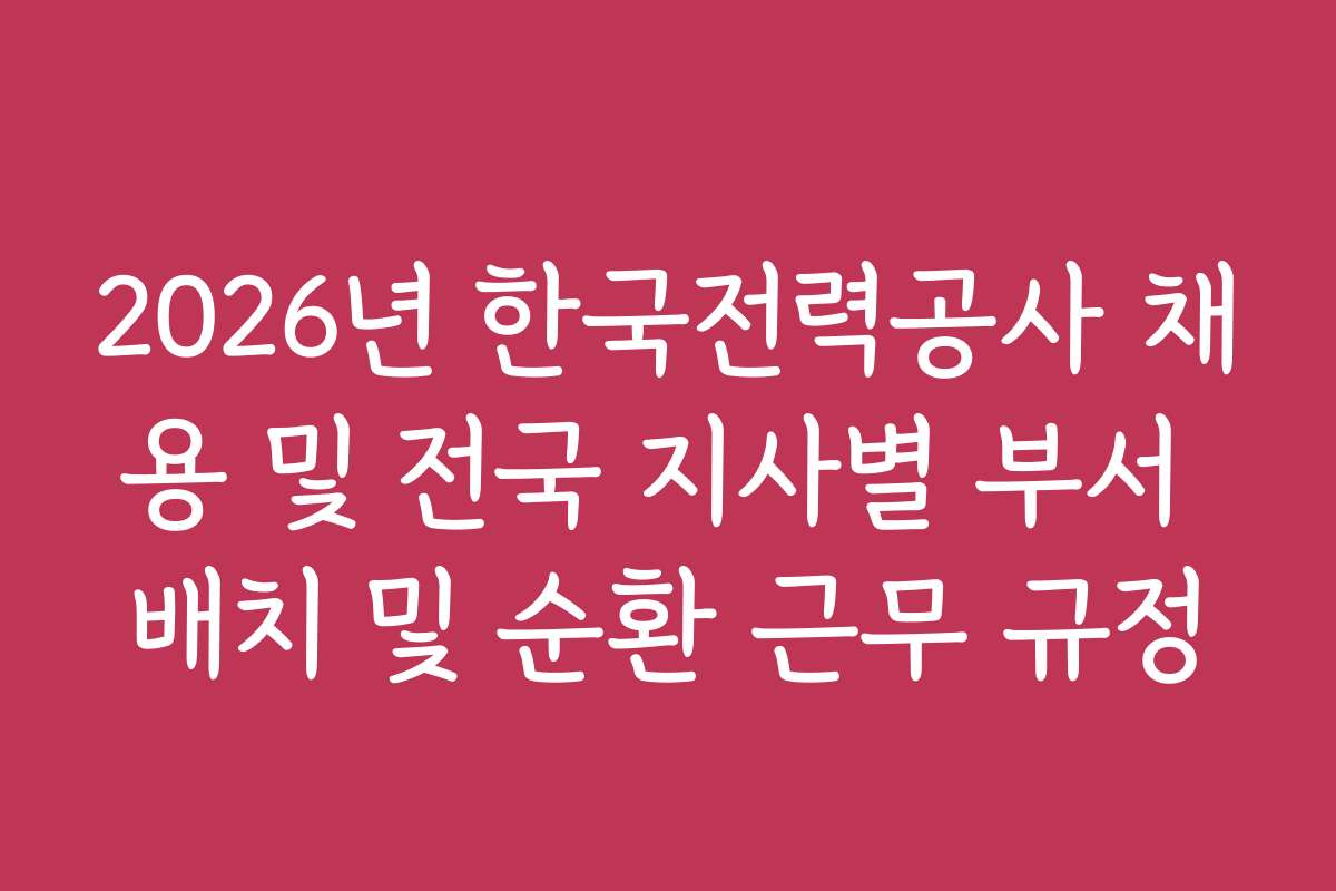 2026년 한국전력공사 채용 및 전국 지사별 부서 배치 및 순환 근무 규정