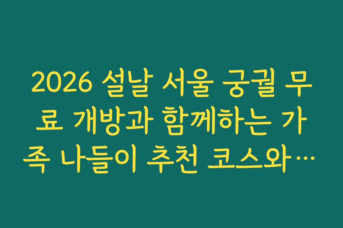 2026 설날 서울 궁궐 무료 개방과 함께하는 가족 나들이 추천 코스와 즐길 거리 정보