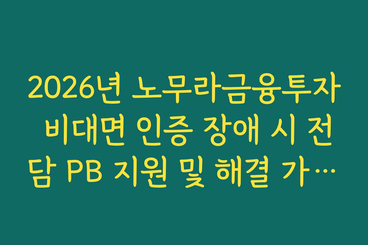 2026년 노무라금융투자 비대면 인증 장애 시 전담 PB 지원 및 해결 가이드