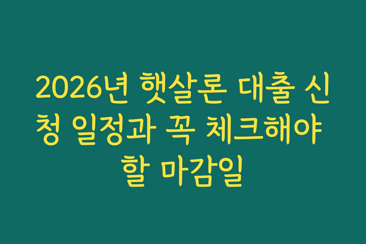 2026년 햇살론 대출 신청 일정과 꼭 체크해야 할 마감일