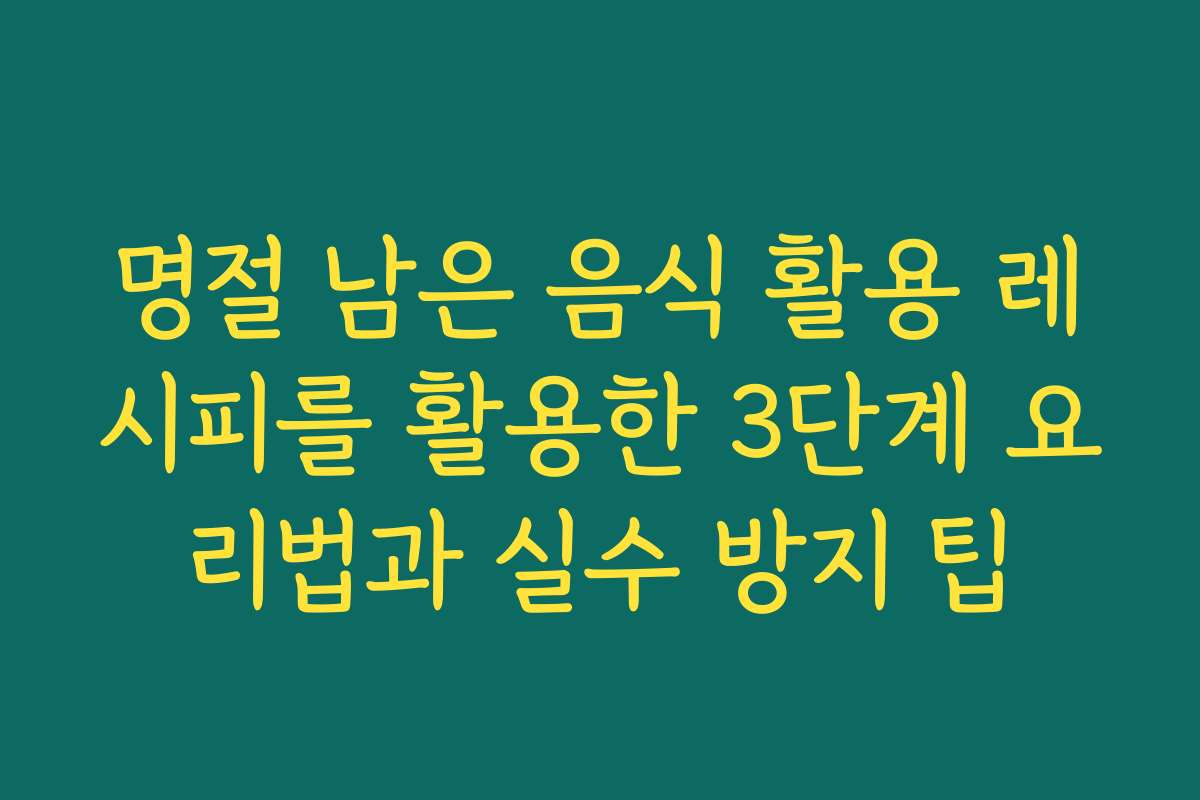 명절 남은 음식 활용 레시피를 활용한 3단계 요리법과 실수 방지 팁
