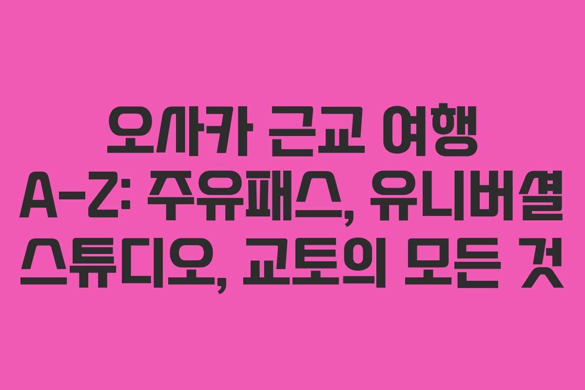 오사카 근교 여행 A-Z: 주유패스, 유니버셜 스튜디오, 교토의 모든 것