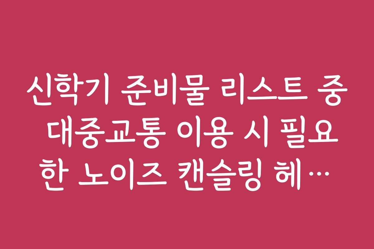 신학기 준비물 리스트 중 대중교통 이용 시 필요한 노이즈 캔슬링 헤드셋