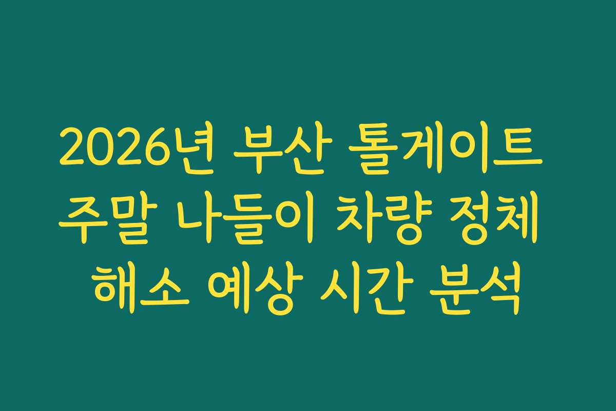 2026년 부산 톨게이트 주말 나들이 차량 정체 해소 예상 시간 분석