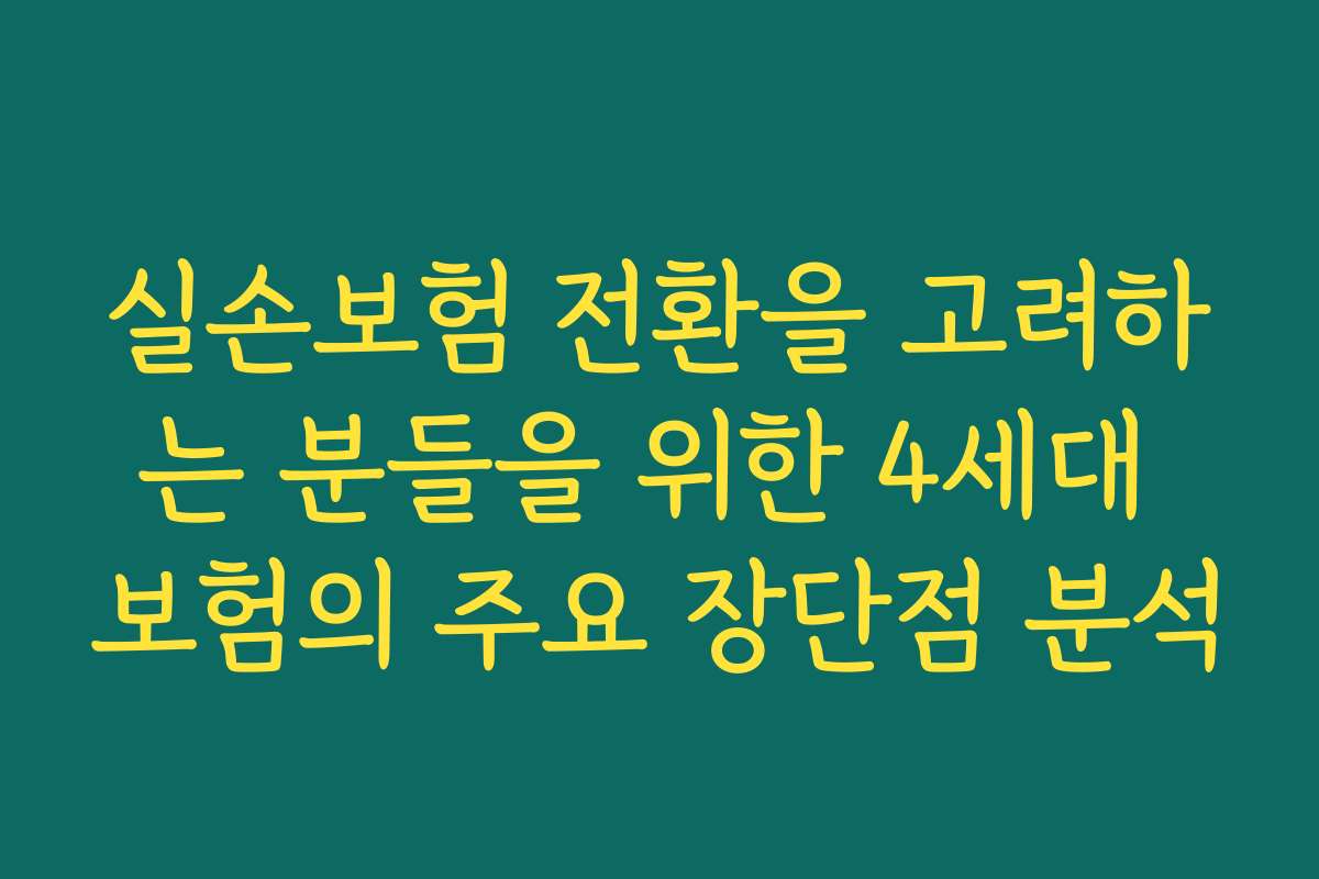실손보험 전환을 고려하는 분들을 위한 4세대 보험의 주요 장단점 분석