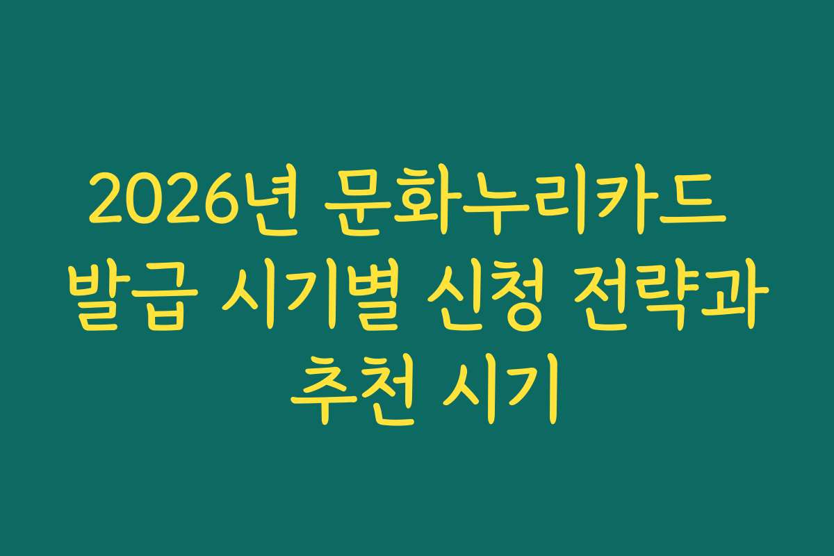 2026년 문화누리카드 발급 시기별 신청 전략과 추천 시기