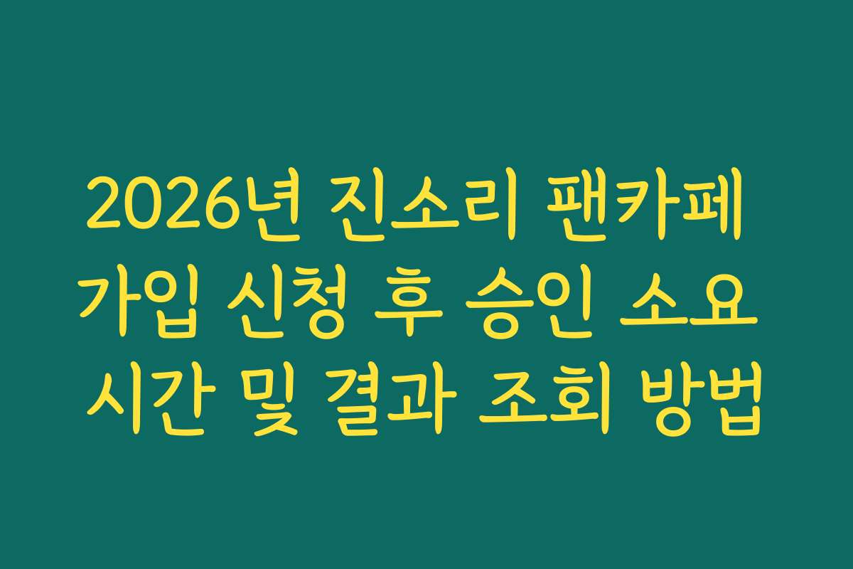 2026년 진소리 팬카페 가입 신청 후 승인 소요 시간 및 결과 조회 방법