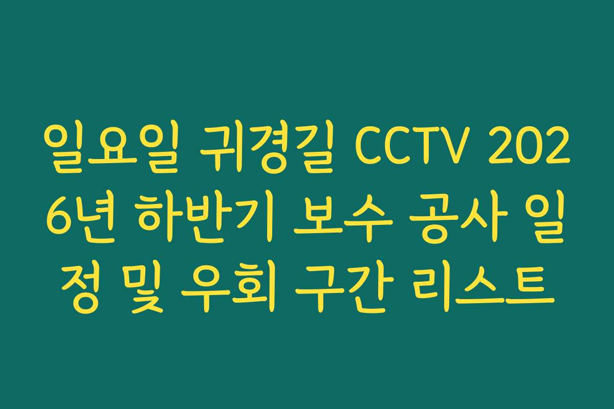 일요일 귀경길 CCTV 2026년 하반기 보수 공사 일정 및 우회 구간 리스트