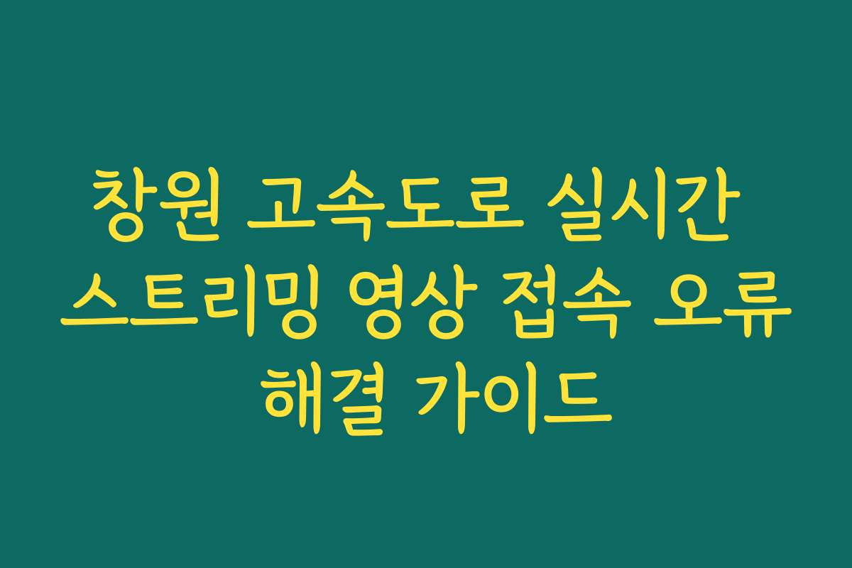창원 고속도로 실시간 스트리밍 영상 접속 오류 해결 가이드