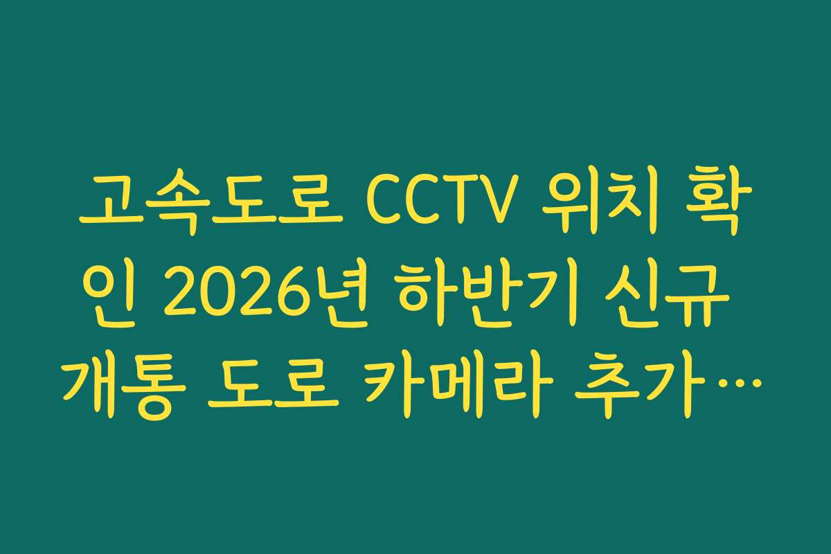 고속도로 CCTV 위치 확인 2026년 하반기 신규 개통 도로 카메라 추가 안내