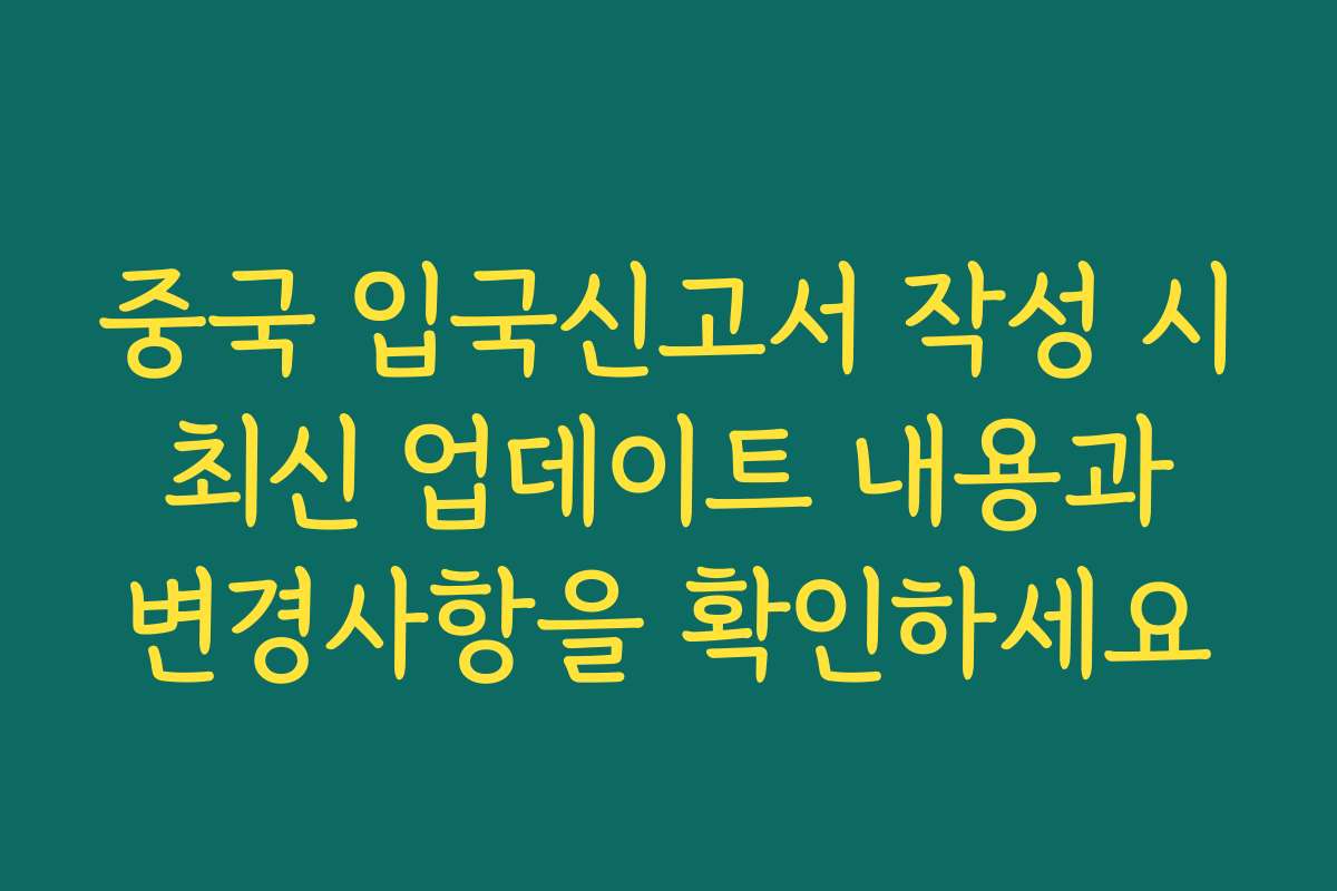 중국 입국신고서 작성 시 최신 업데이트 내용과 변경사항을 확인하세요
