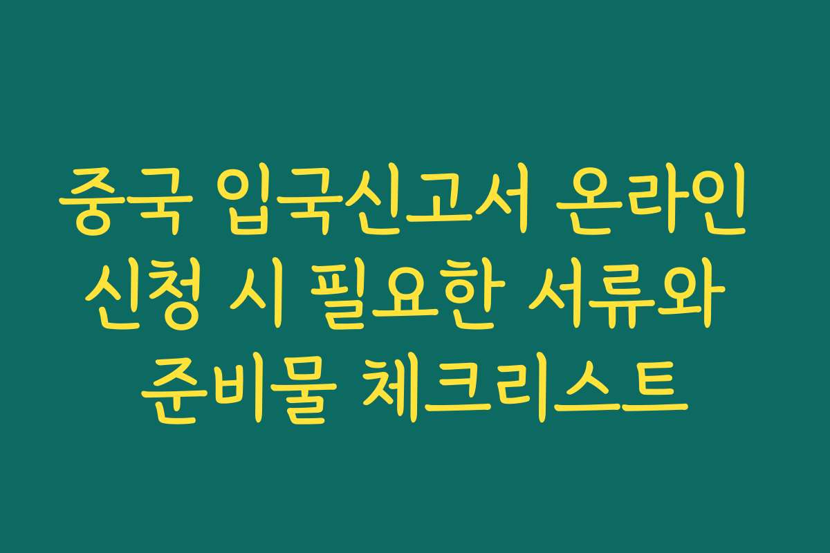 중국 입국신고서 온라인 신청 시 필요한 서류와 준비물 체크리스트