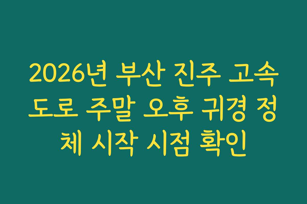 2026년 부산 진주 고속도로 주말 오후 귀경 정체 시작 시점 확인