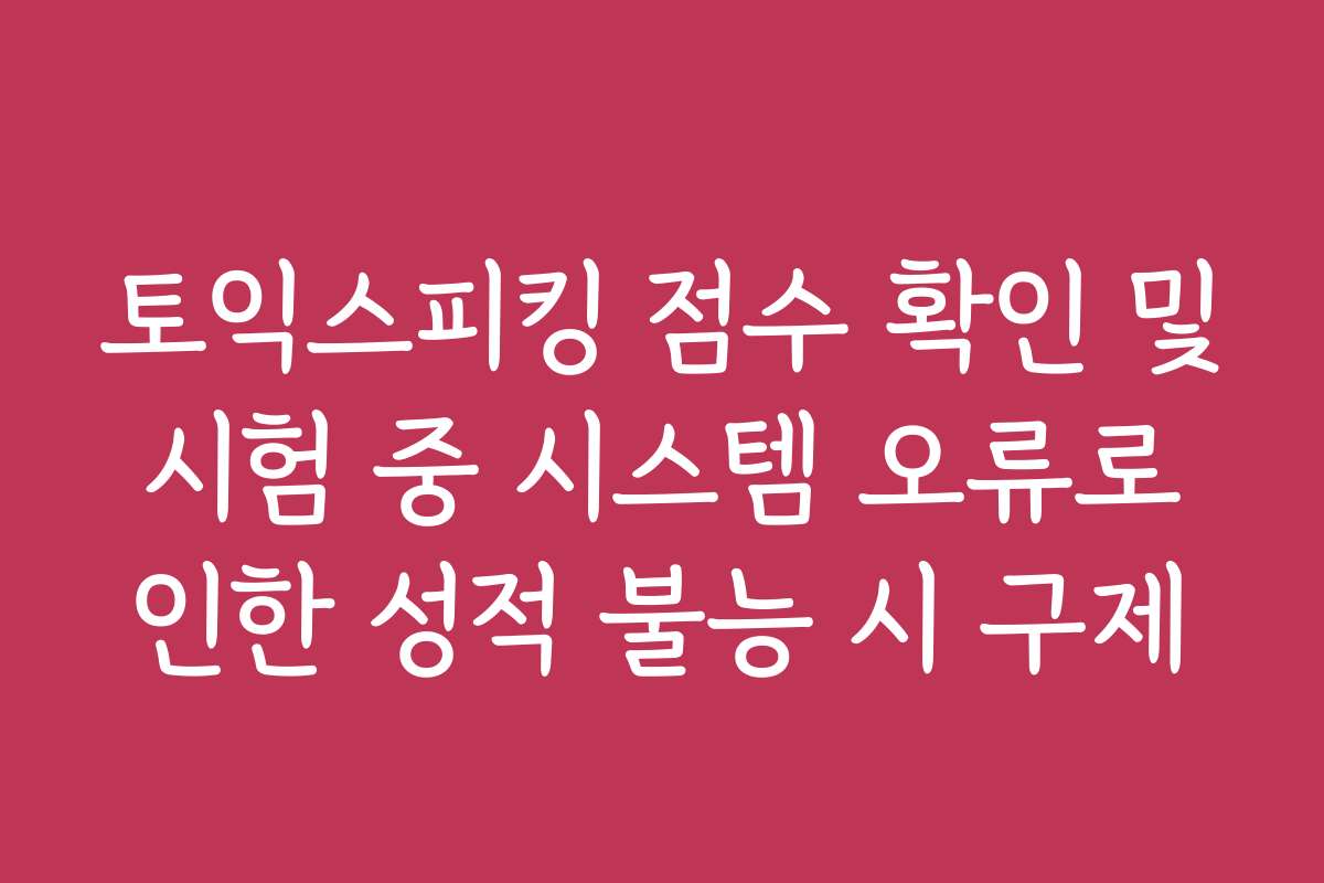 토익스피킹 점수 확인 및 시험 중 시스템 오류로 인한 성적 불능 시 구제