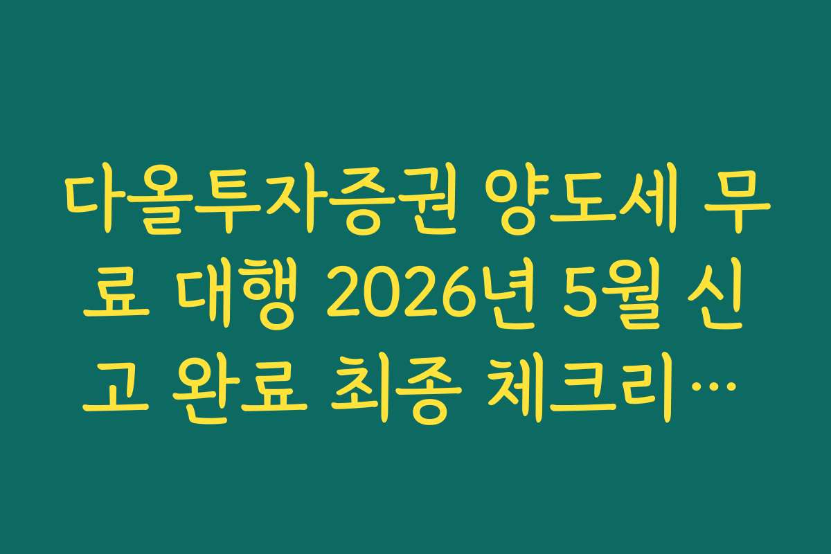다올투자증권 양도세 무료 대행 2026년 5월 신고 완료 최종 체크리스트