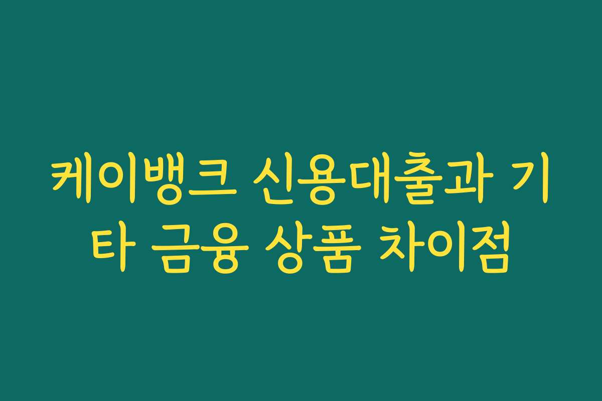 케이뱅크 신용대출과 기타 금융 상품 차이점