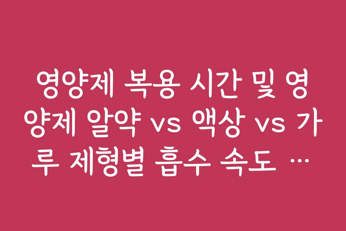 영양제 복용 시간 및 영양제 알약 vs 액상 vs 가루 제형별 흡수 속도 차이