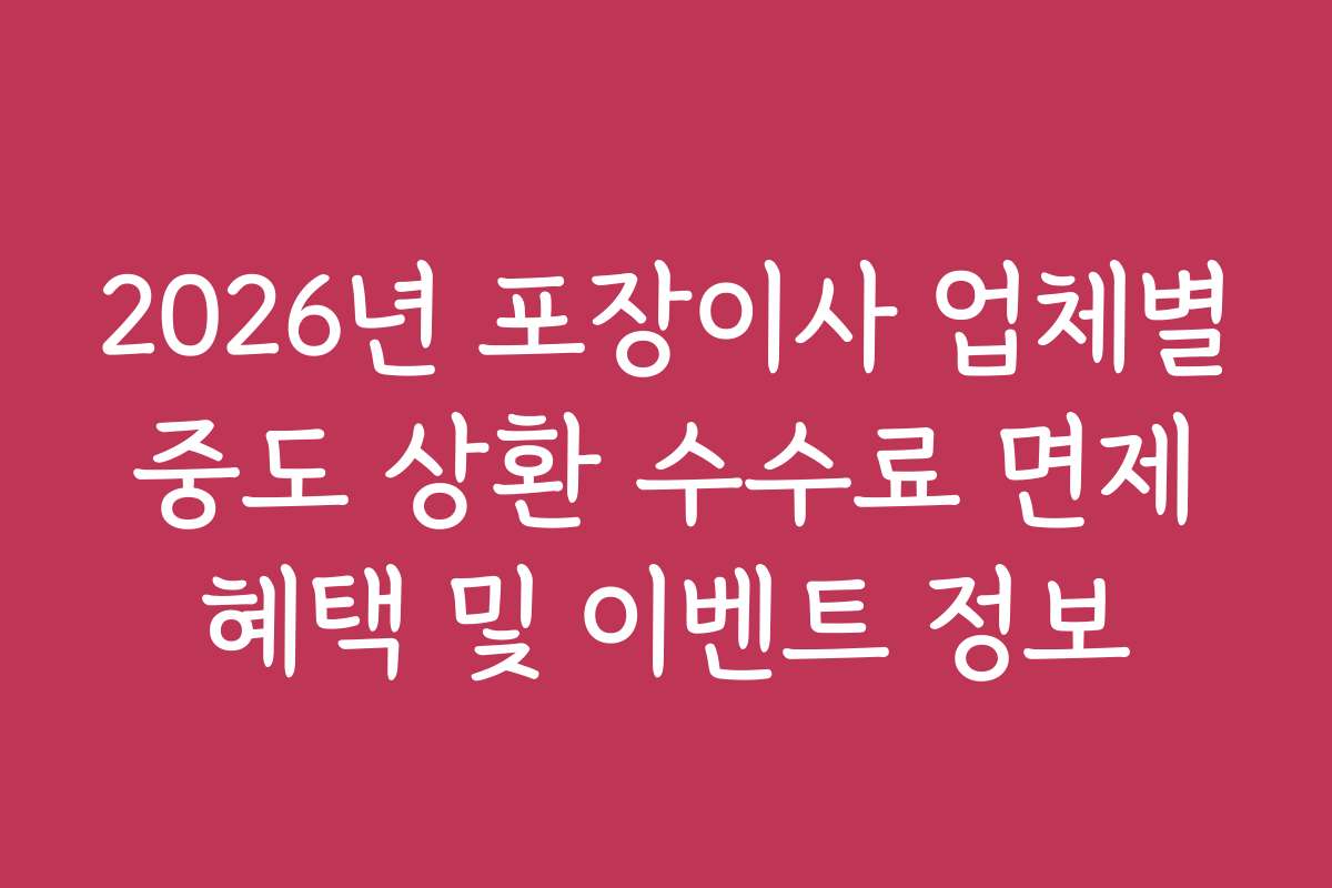 2026년 포장이사 업체별 중도 상환 수수료 면제 혜택 및 이벤트 정보