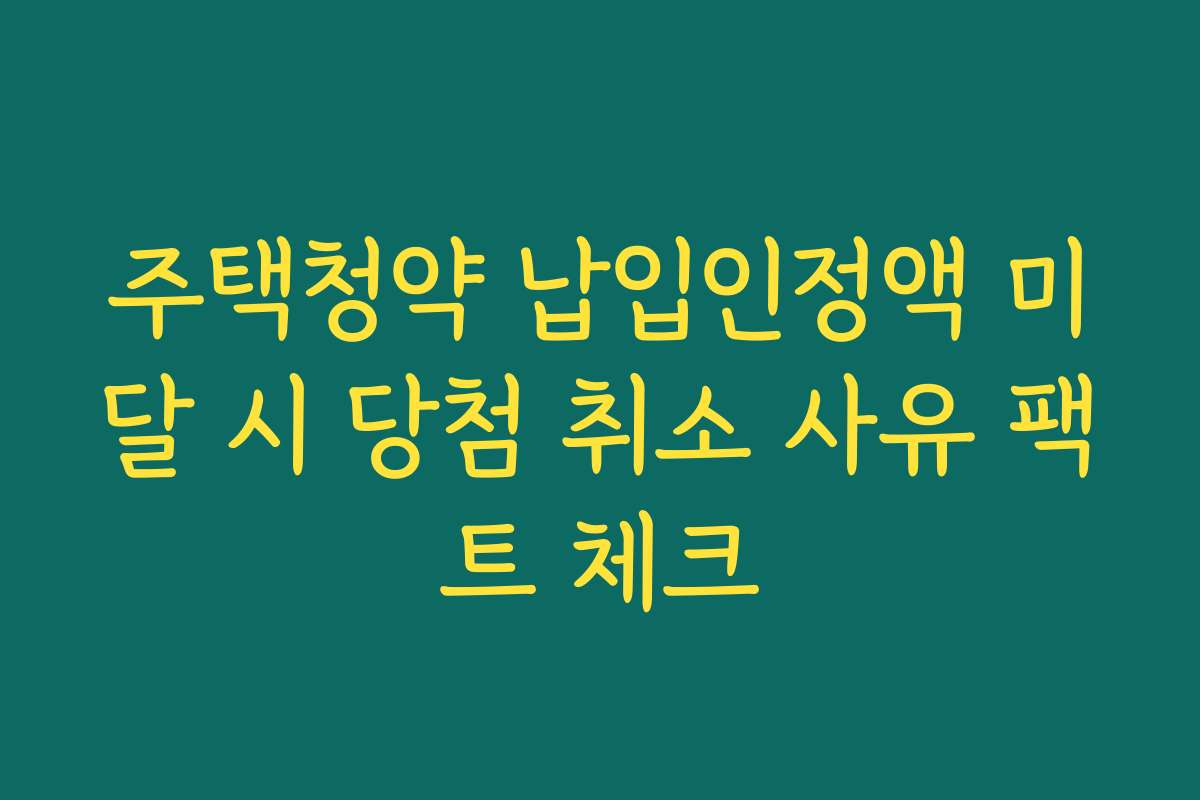 주택청약 납입인정액 미달 시 당첨 취소 사유 팩트 체크