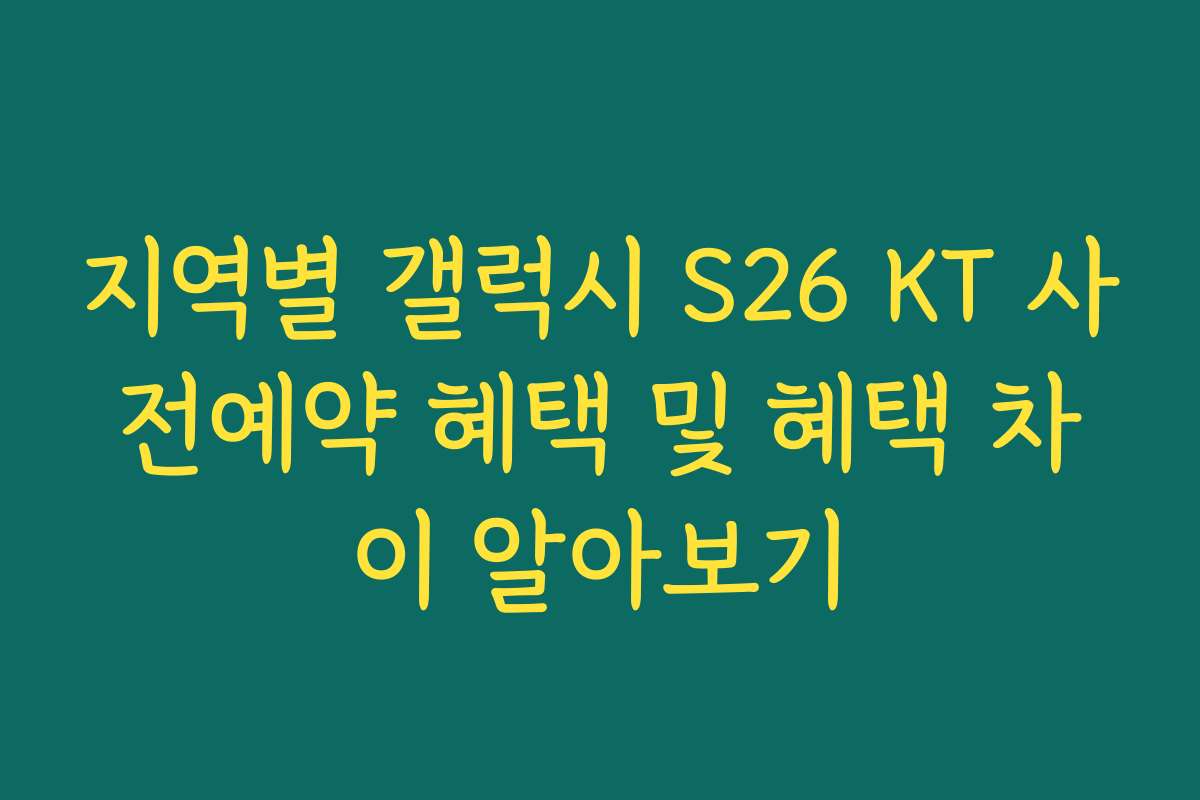지역별 갤럭시 S26 KT 사전예약 혜택 및 혜택 차이 알아보기
