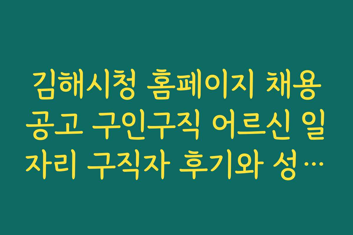 김해시청 홈페이지 채용공고 구인구직 어르신 일자리 구직자 후기와 성공 사례 분석
