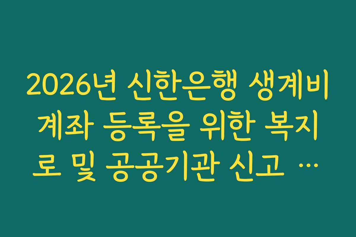2026년 신한은행 생계비계좌 등록을 위한 복지로 및 공공기관 신고 가이드