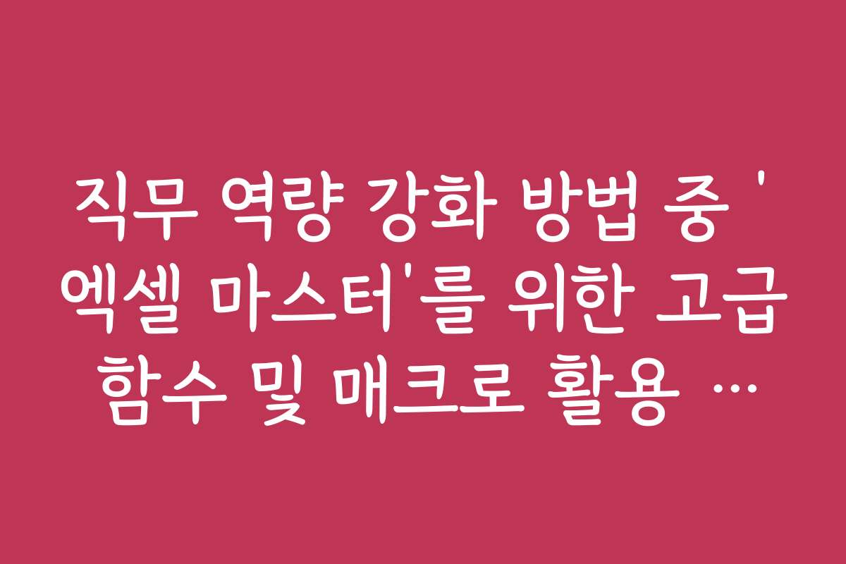 직무 역량 강화 방법 중 ‘엑셀 마스터’를 위한 고급 함수 및 매크로 활용 가이드