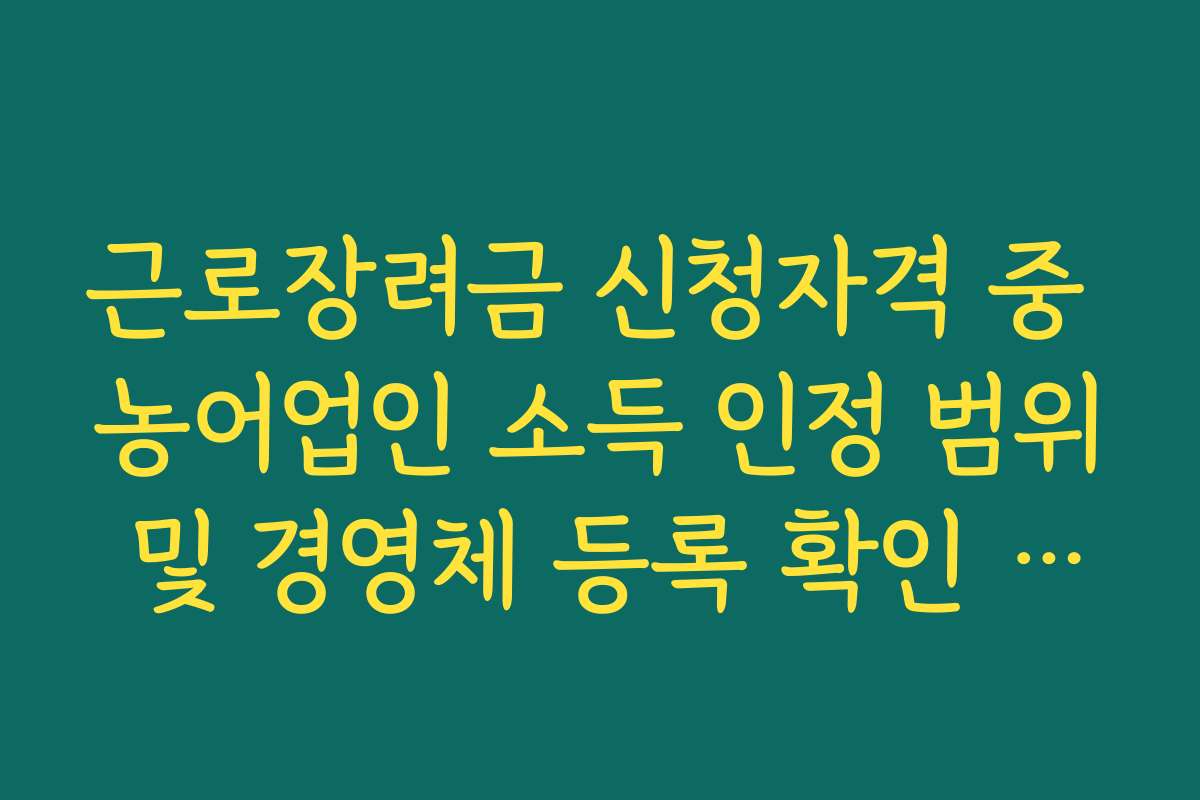 근로장려금 신청자격 중 농어업인 소득 인정 범위 및 경영체 등록 확인 가이드