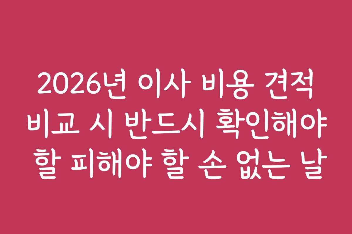 2026년 이사 비용 견적비교 시 반드시 확인해야 할 피해야 할 손 없는 날
