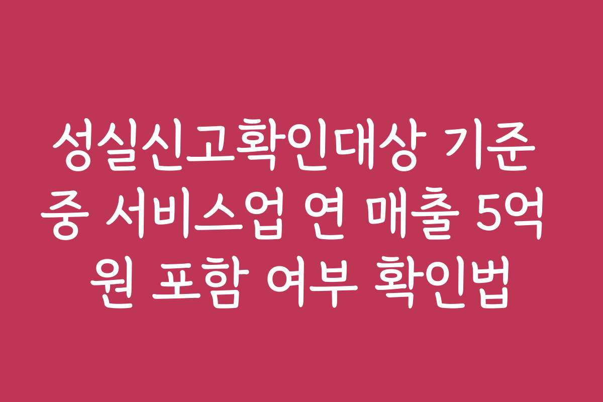 성실신고확인대상 기준 중 서비스업 연 매출 5억 원 포함 여부 확인법