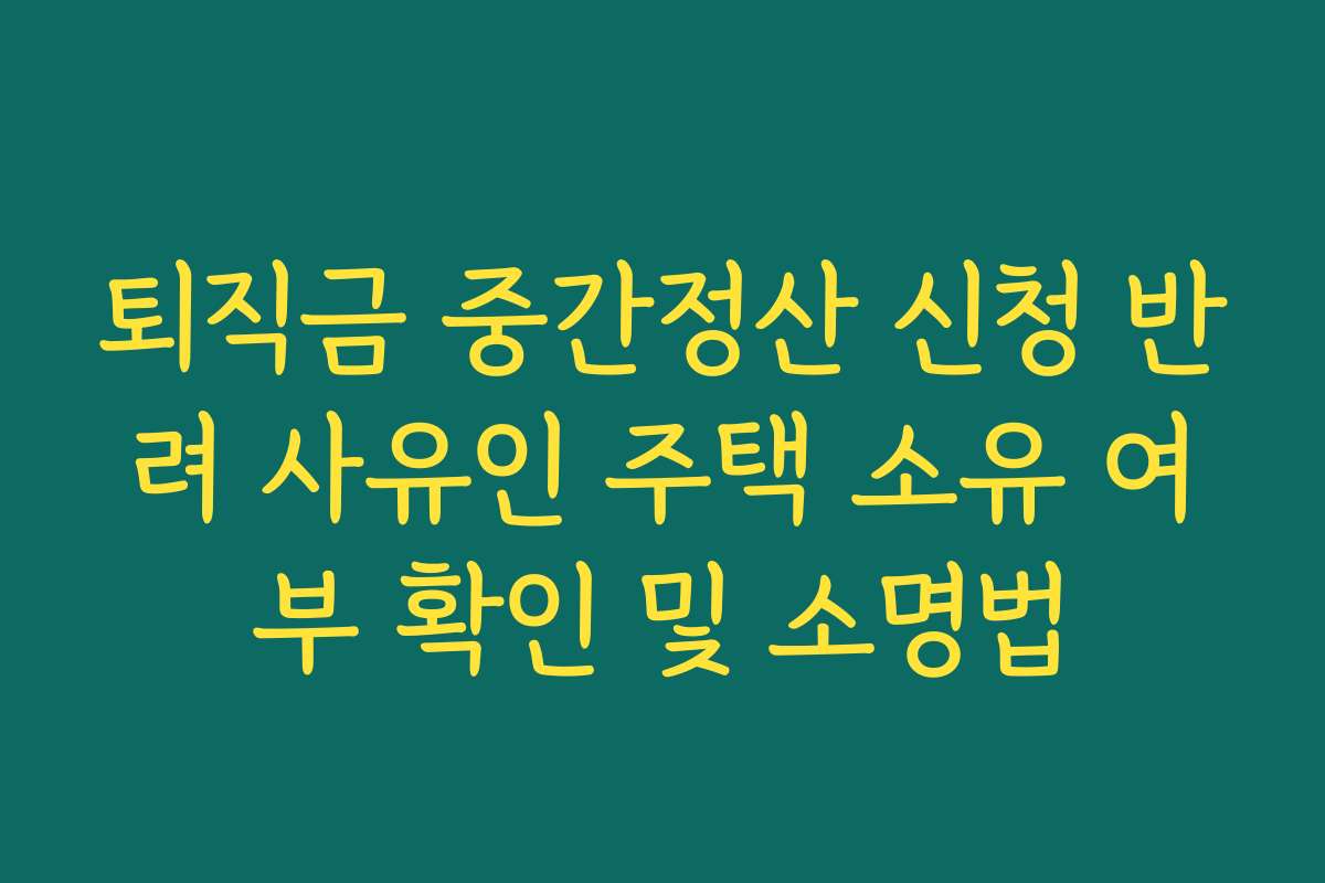 퇴직금 중간정산 신청 반려 사유인 주택 소유 여부 확인 및 소명법