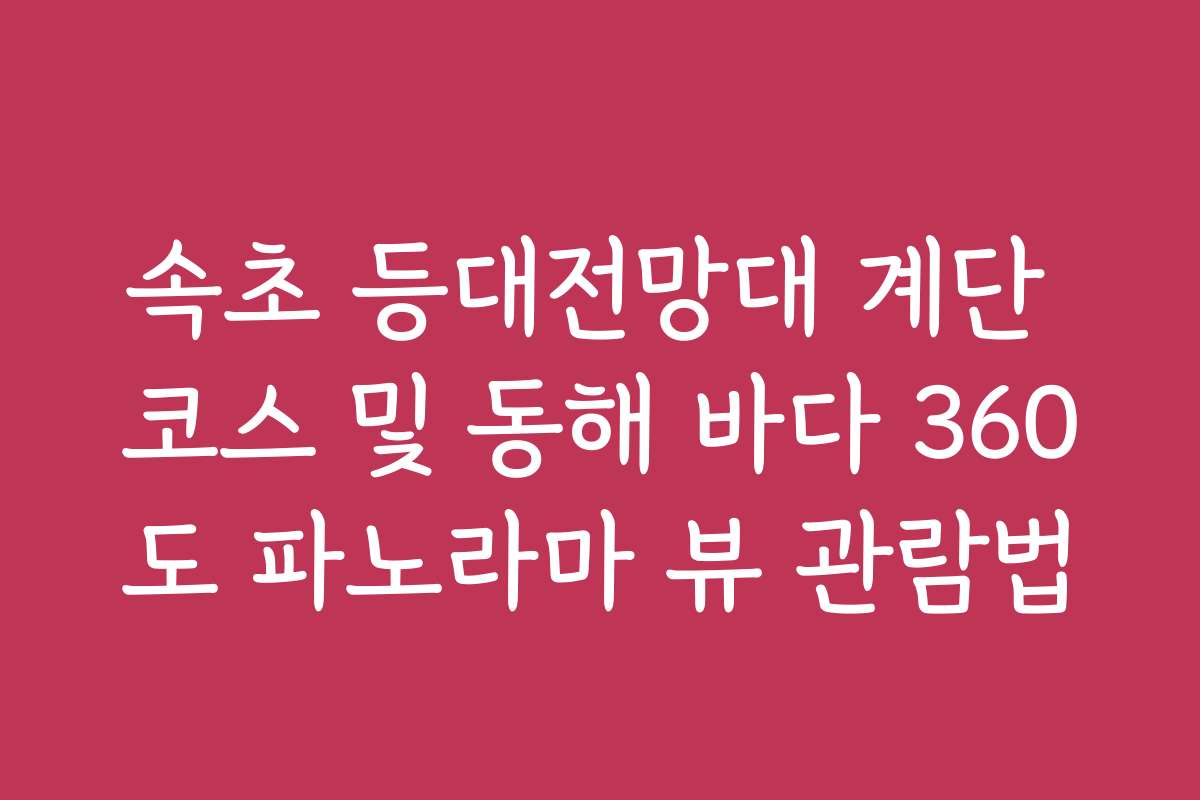 속초 등대전망대 계단 코스 및 동해 바다 360도 파노라마 뷰 관람법