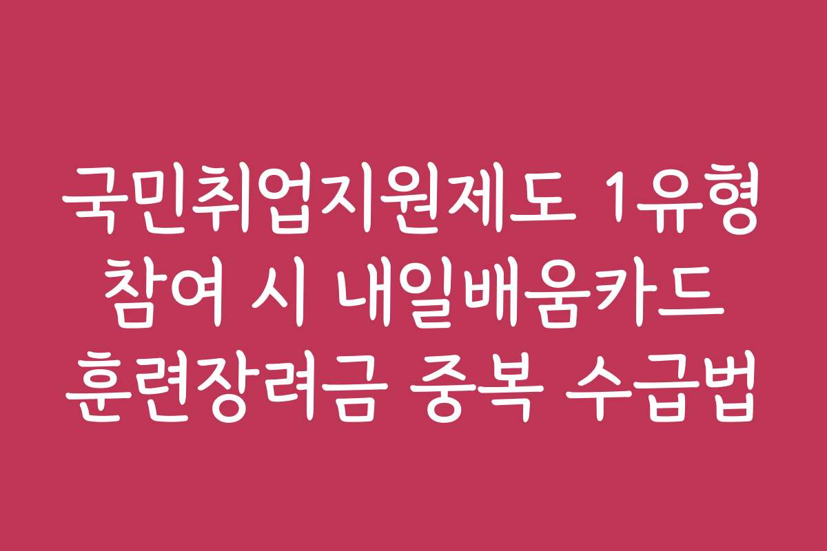 국민취업지원제도 1유형 참여 시 내일배움카드 훈련장려금 중복 수급법