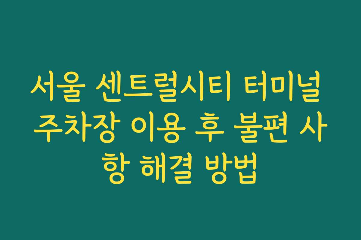 서울 센트럴시티 터미널 주차장 이용 후 불편 사항 해결 방법
