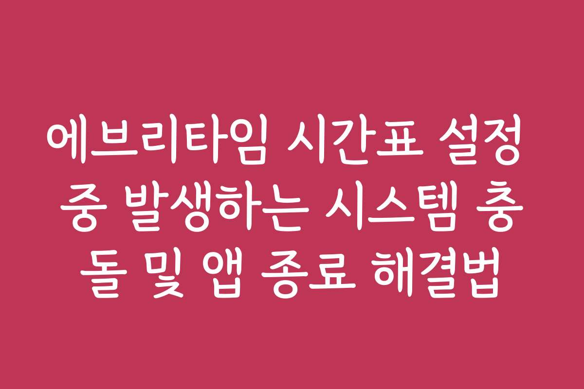 에브리타임 시간표 설정 중 발생하는 시스템 충돌 및 앱 종료 해결법