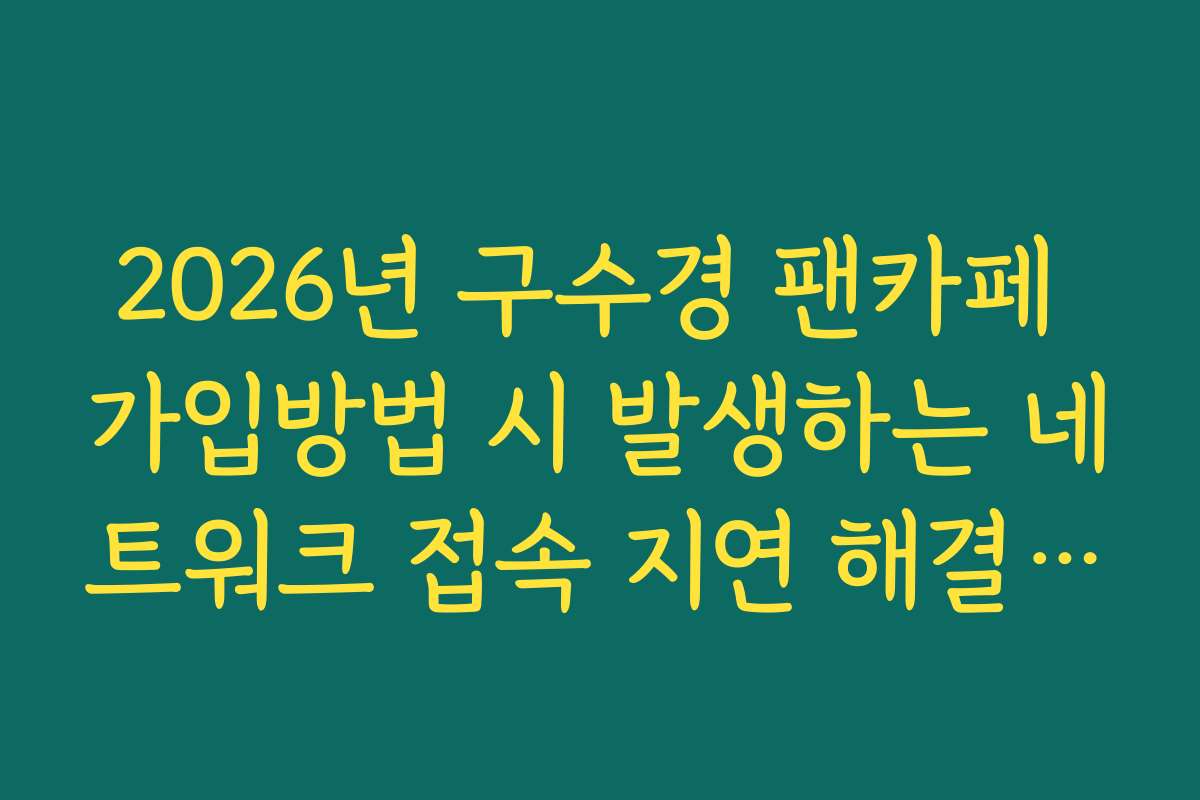 2026년 구수경 팬카페 가입방법 시 발생하는 네트워크 접속 지연 해결 방법