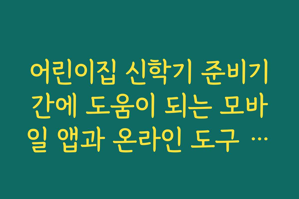 어린이집 신학기 준비기간에 도움이 되는 모바일 앱과 온라인 도구 활용법
