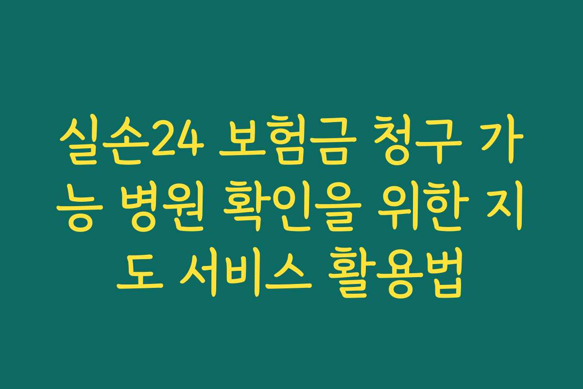 실손24 보험금 청구 가능 병원 확인을 위한 지도 서비스 활용법