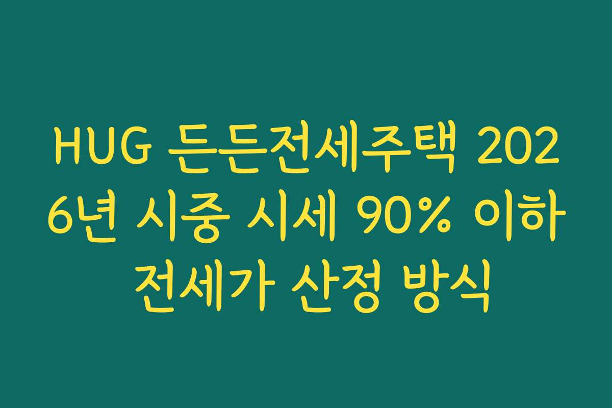 HUG 든든전세주택 2026년 시중 시세 90% 이하 전세가 산정 방식