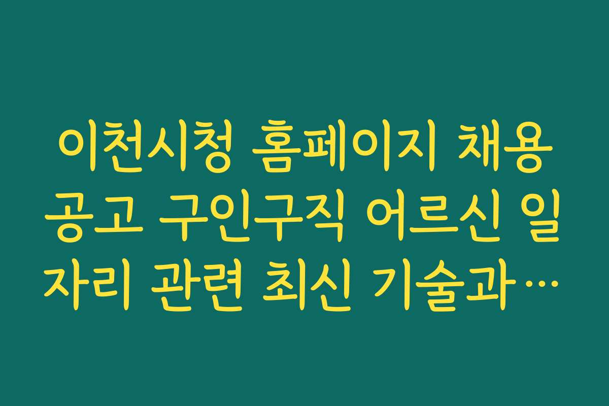 이천시청 홈페이지 채용공고 구인구직 어르신 일자리 관련 최신 기술과 도구 활용 가이드