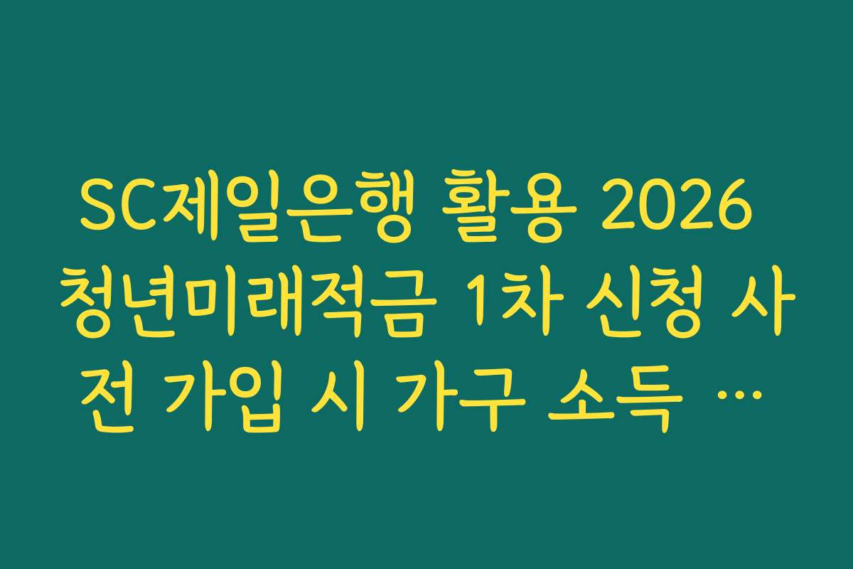 SC제일은행 활용 2026 청년미래적금 1차 신청 사전 가입 시 가구 소득 산정 기준 안내