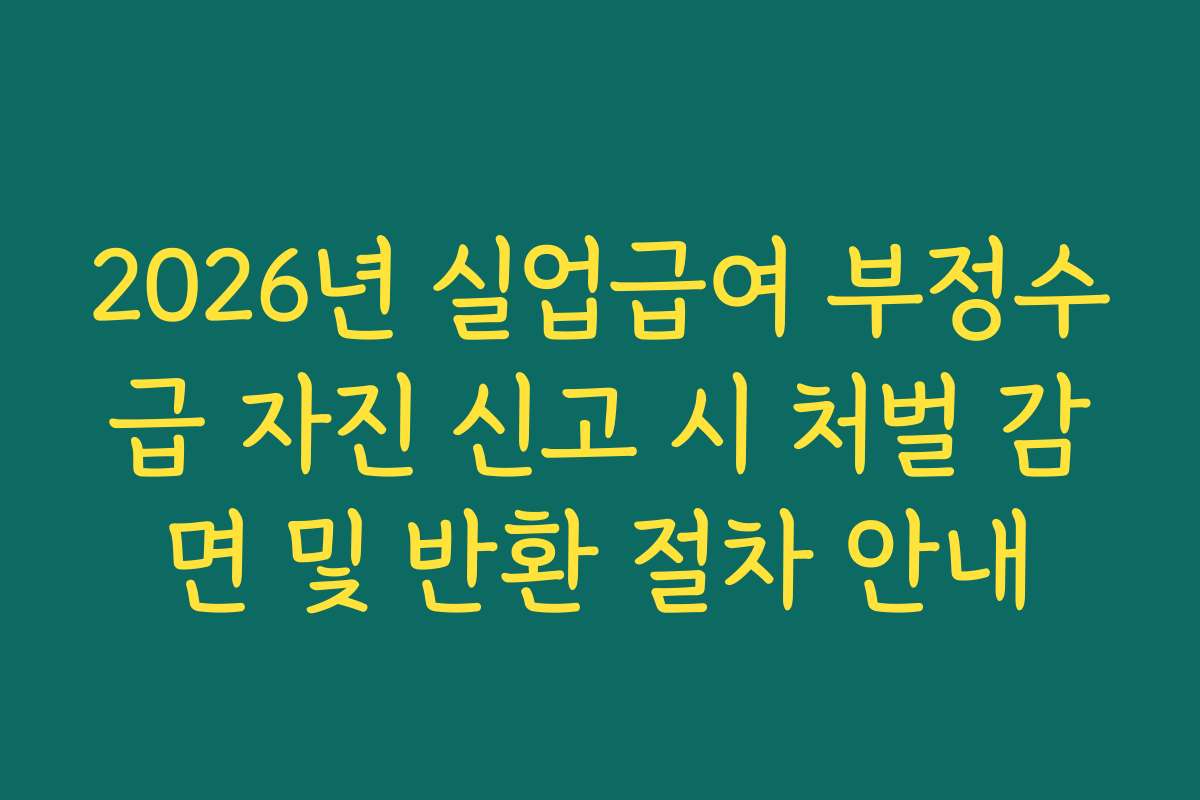 2026년 실업급여 부정수급 자진 신고 시 처벌 감면 및 반환 절차 안내