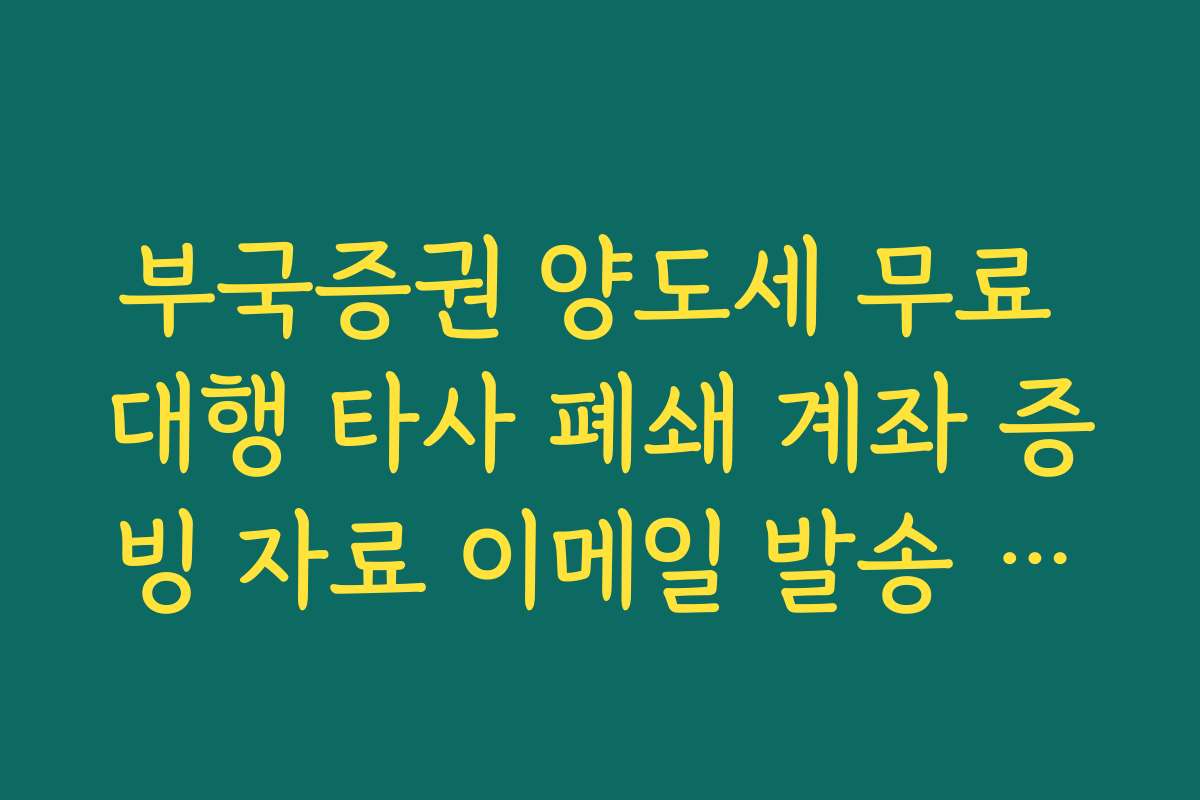 부국증권 양도세 무료 대행 타사 폐쇄 계좌 증빙 자료 이메일 발송 안내