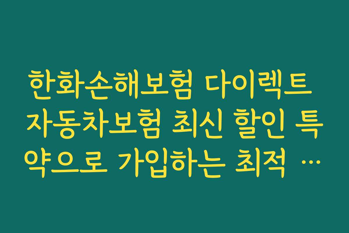 한화손해보험 다이렉트 자동차보험 최신 할인 특약으로 가입하는 최적 시기와 일정 안내