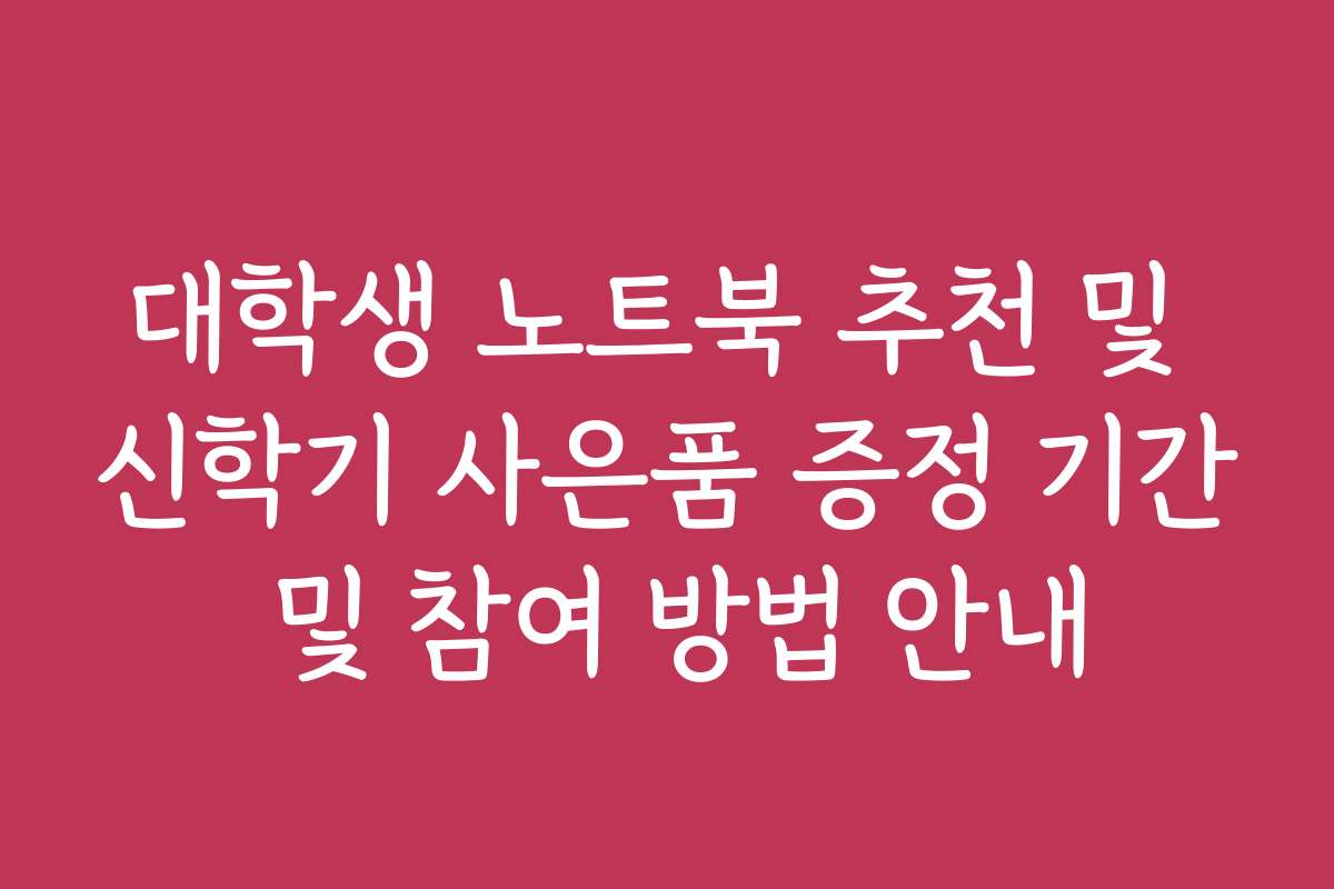 대학생 노트북 추천 및 신학기 사은품 증정 기간 및 참여 방법 안내