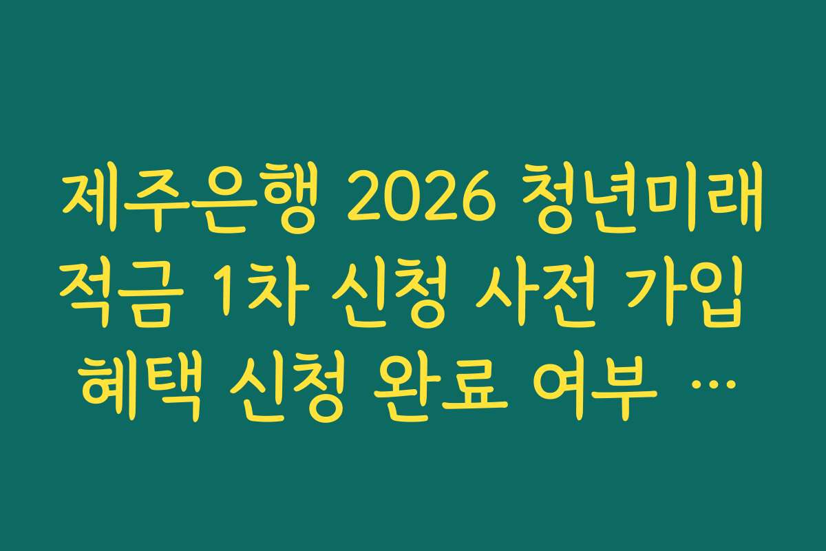 제주은행 2026 청년미래적금 1차 신청 사전 가입 혜택 신청 완료 여부 최종 확인 가이드